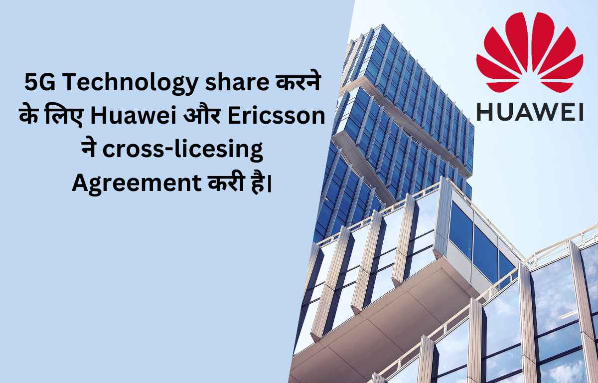 5G Technology share करने के लिए Huawei और Ericsson ने cross-licesing Agreement करी है।